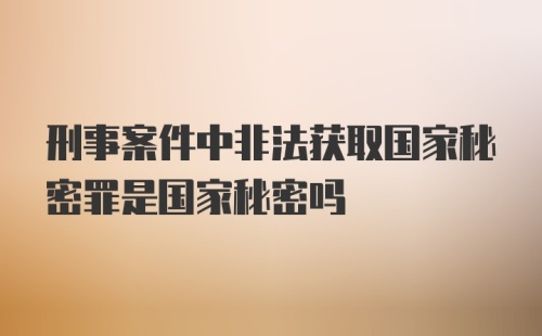 刑事案件中非法获取国家秘密罪是国家秘密吗