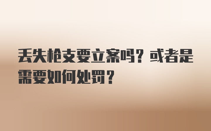 丢失枪支要立案吗？或者是需要如何处罚？