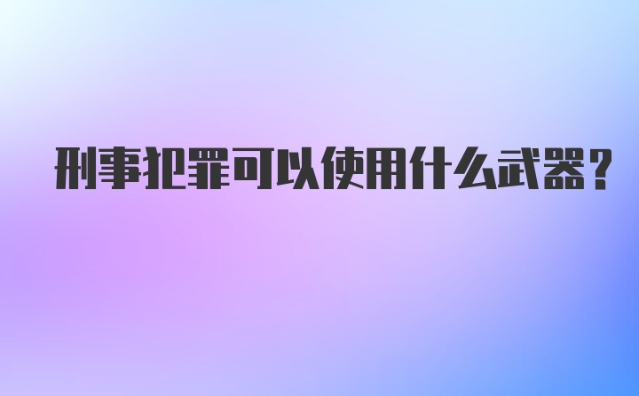 刑事犯罪可以使用什么武器？