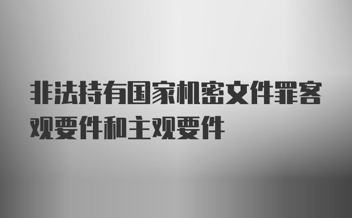 非法持有国家机密文件罪客观要件和主观要件