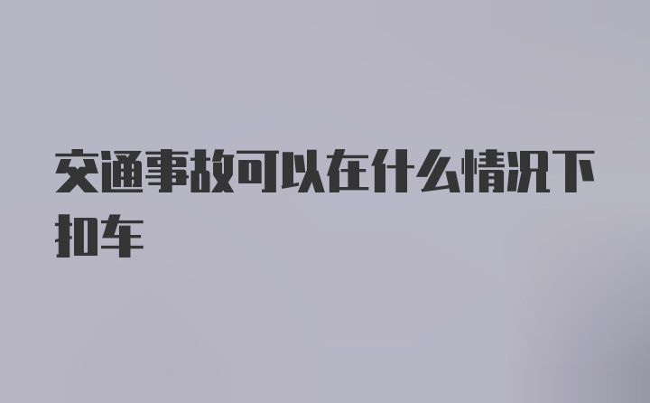 交通事故可以在什么情况下扣车