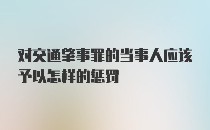 对交通肇事罪的当事人应该予以怎样的惩罚