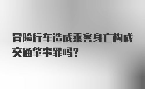 冒险行车造成乘客身亡构成交通肇事罪吗？