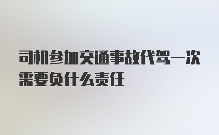 司机参加交通事故代驾一次需要负什么责任