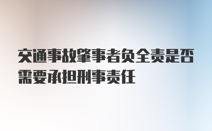 交通事故肇事者负全责是否需要承担刑事责任