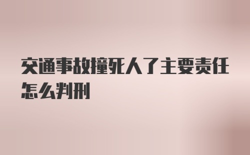 交通事故撞死人了主要责任怎么判刑