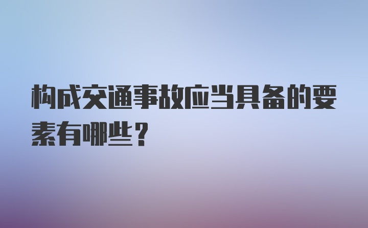 构成交通事故应当具备的要素有哪些？