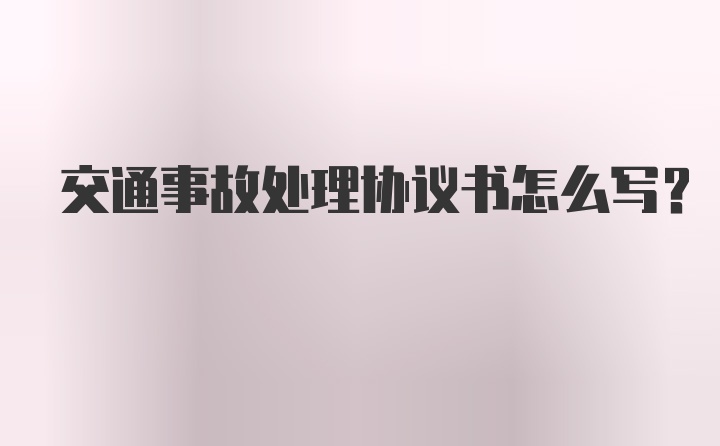 交通事故处理协议书怎么写？