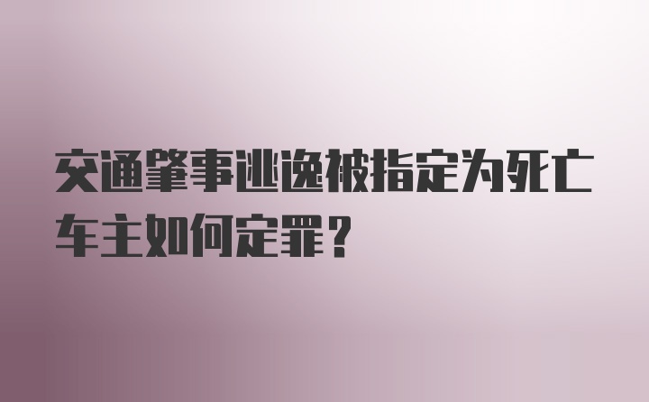 交通肇事逃逸被指定为死亡车主如何定罪？