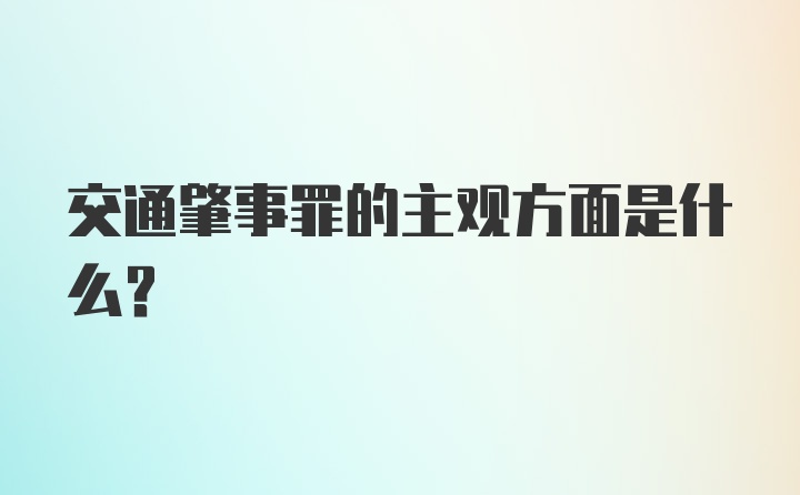 交通肇事罪的主观方面是什么？