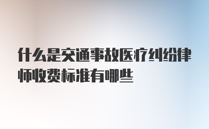 什么是交通事故医疗纠纷律师收费标准有哪些