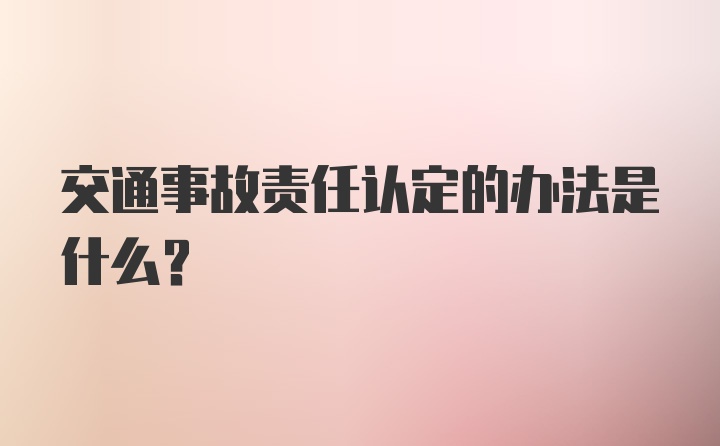 交通事故责任认定的办法是什么？