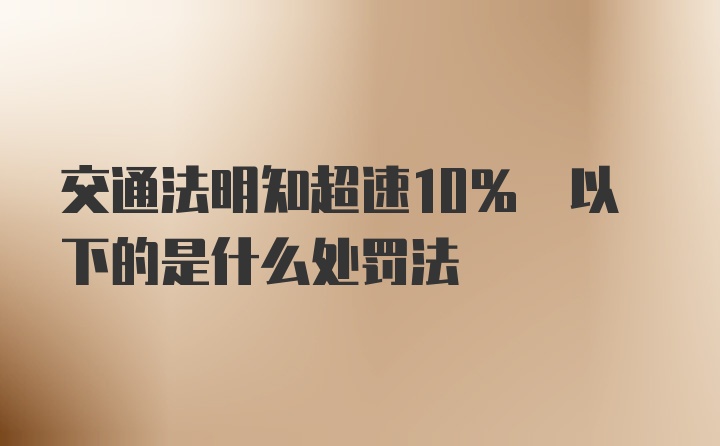 交通法明知超速10% 以下的是什么处罚法