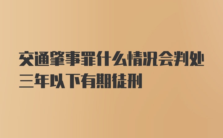 交通肇事罪什么情况会判处三年以下有期徒刑