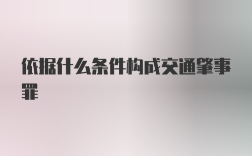 依据什么条件构成交通肇事罪