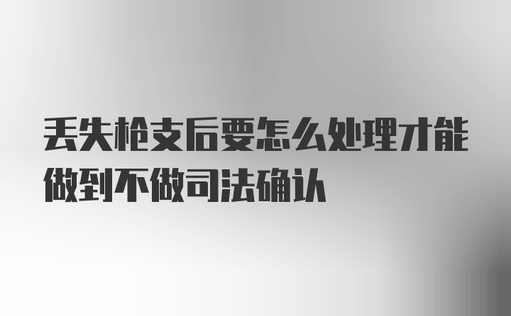 丢失枪支后要怎么处理才能做到不做司法确认