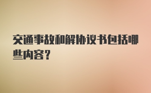 交通事故和解协议书包括哪些内容？