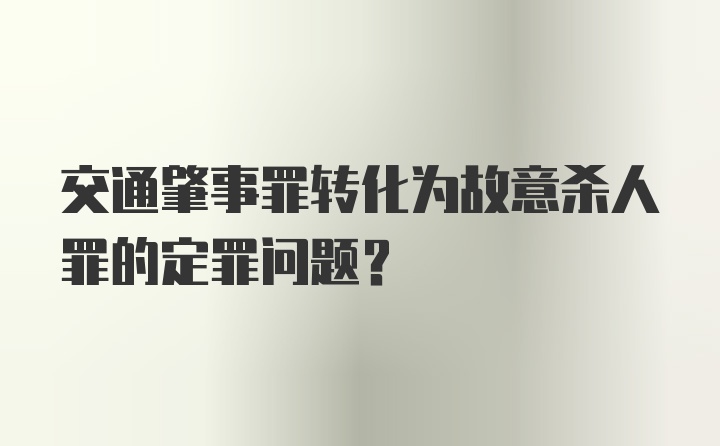 交通肇事罪转化为故意杀人罪的定罪问题？