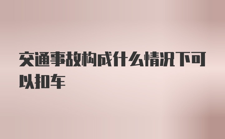 交通事故构成什么情况下可以扣车