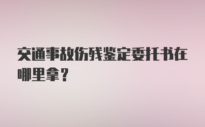 交通事故伤残鉴定委托书在哪里拿？