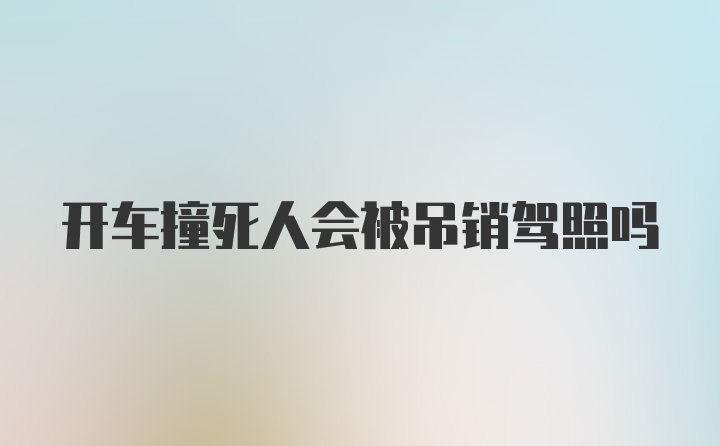 开车撞死人会被吊销驾照吗