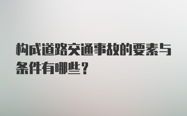 构成道路交通事故的要素与条件有哪些？