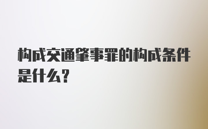 构成交通肇事罪的构成条件是什么？