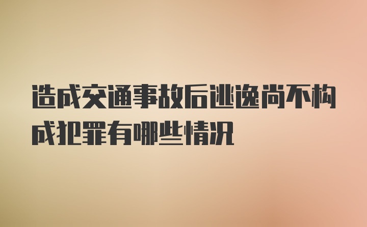 造成交通事故后逃逸尚不构成犯罪有哪些情况