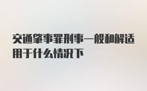 交通肇事罪刑事一般和解适用于什么情况下