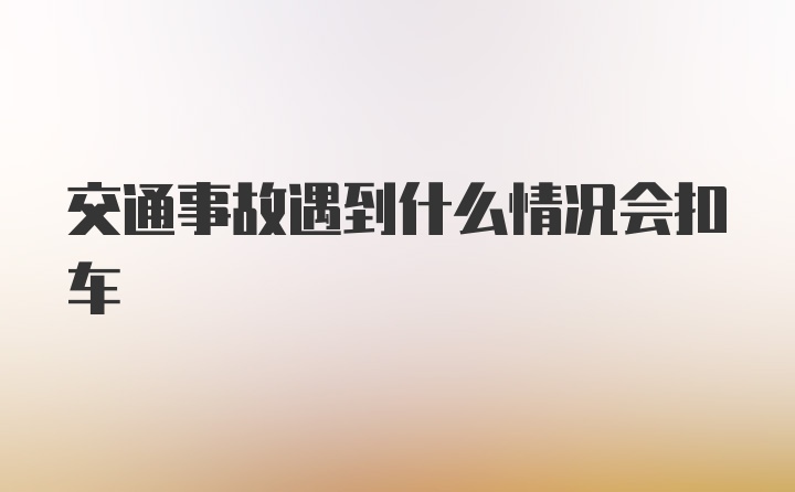 交通事故遇到什么情况会扣车