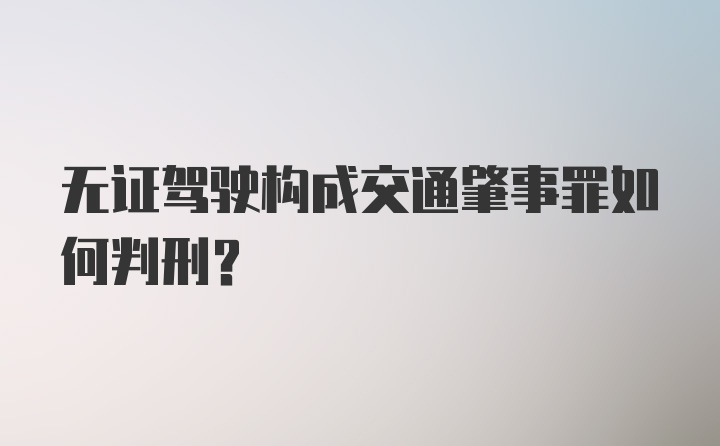 无证驾驶构成交通肇事罪如何判刑？