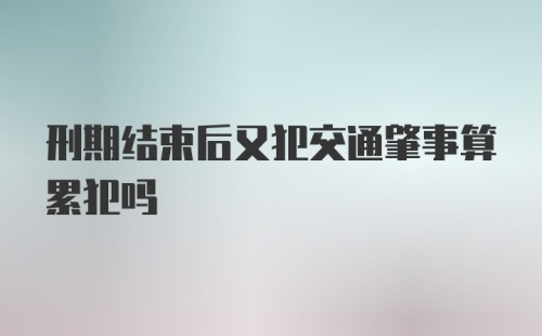 刑期结束后又犯交通肇事算累犯吗