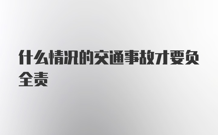 什么情况的交通事故才要负全责