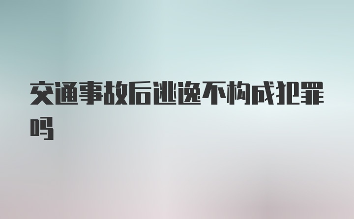 交通事故后逃逸不构成犯罪吗