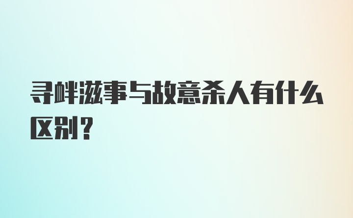 寻衅滋事与故意杀人有什么区别？