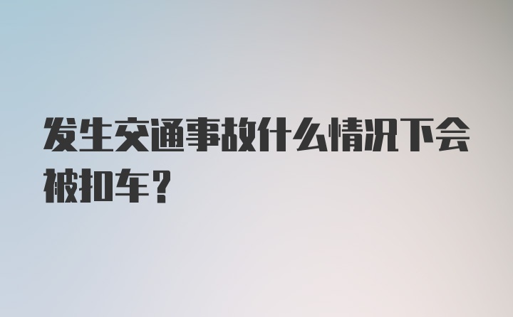 发生交通事故什么情况下会被扣车？