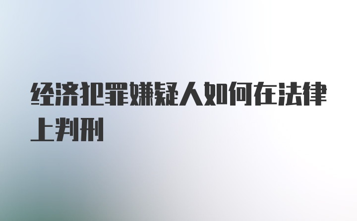 经济犯罪嫌疑人如何在法律上判刑