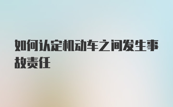 如何认定机动车之间发生事故责任