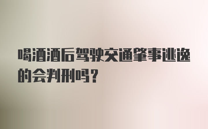 喝酒酒后驾驶交通肇事逃逸的会判刑吗？