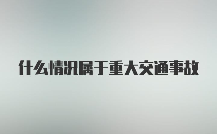 什么情况属于重大交通事故