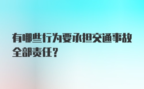 有哪些行为要承担交通事故全部责任？