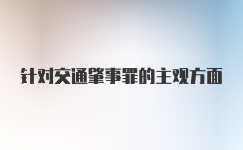 针对交通肇事罪的主观方面