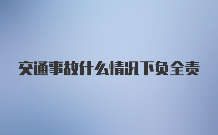 交通事故什么情况下负全责