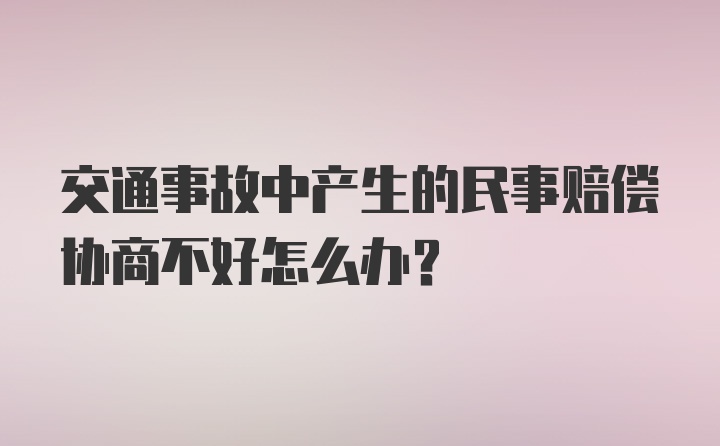 交通事故中产生的民事赔偿协商不好怎么办？