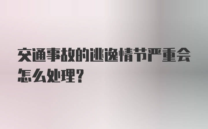 交通事故的逃逸情节严重会怎么处理？