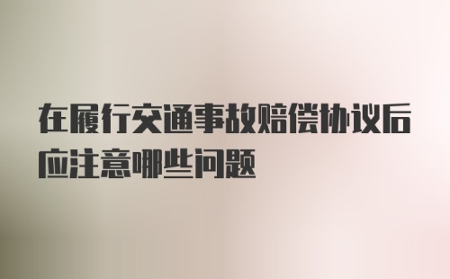 在履行交通事故赔偿协议后应注意哪些问题