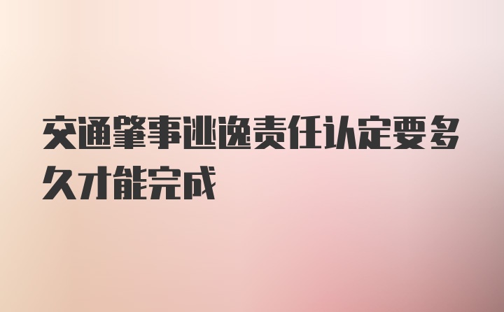 交通肇事逃逸责任认定要多久才能完成