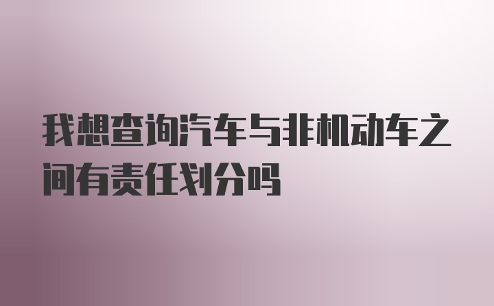 我想查询汽车与非机动车之间有责任划分吗