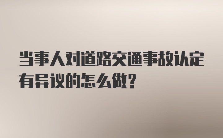 当事人对道路交通事故认定有异议的怎么做？