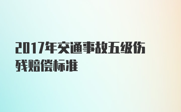 2017年交通事故五级伤残赔偿标准